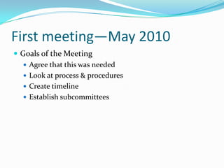 First meeting—May 2010
 Goals of the Meeting
    Agree that this was needed
    Look at process & procedures
    Create timeline
    Establish subcommittees
 
