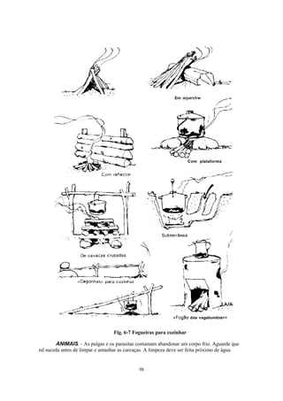 98
Fig. 6-7 Fogueiras para cozinhar
ANIMAIS. - As pulgas e os parasitas costumam abandonar um corpo frio. Aguarde que
tal suceda antes de limpar e amanhar as carcaças. A limpeza deve ser feita próximo de água
 