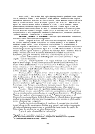 140
0 lírio-lódão. - Cresce na água doce, lagos, charcos e cursos de água lentos, desde a bacia
do Nilo e através da Ásia até à China, ao Japão e ao Su1 da Índia. Também cresce nas Filipinas,
na Indonésia, no Norte da Austrália e no Leste dos Estados Unidos. As folhas do lírio-lódão têm a
forma de escudo, com 30 cm a 90 cm de largura. Erguem-se cerca de 1,5 m a 1,80 m acima das
águas e dão flores cor-de-rosa, brancas ou amarelas de 10 cm a 15 cm de diâmetro. Coma os
pedúnculos novos e as folhas, depois de cozinhados, mas retire a camada rogosa exterior dos
pedúnculos novos antes de os cozinhar ou comer. As sementes também são comestíveis quando
maduras. Retire-lhes o embrião amargoso e depois coza-as ou asse-as no forno. As raízes, que
atingem cerca de 15 m de comprimento, com tumefacções tuberculosas, também são comestíveis.
Coza estes tubérculos c coma-os como se fossem batatas.
ÁRVORES, REBENTOS E RIZOMAS. - Incluem o polivalente bambu, o imbondeiro,
a árvore-do-rábano e muitas variedades de palmeiras.
Bambu. - Esta planta dá-se nas áreas húmidas das zonas temperadas e tropicais. Aparece
nas clareiras, em redor das hortas abandonadas, nas florestas e ao longo de rios e ribeiros. 0
bambu faz lembrar o milho e a cana-de-açúcar. Os colmos maduros são muito resistentes e
lenhosos, enquanto os rebentos novos são tenros e suculentos. Corte estes rebentos novos como se
fossem espargos e coma as pontas macias depois de as cozer. Os rebentos cortados de fresco são
amargos, mas uma segunda mudança de água retira-lhes o amargor. Retire a membrana dura que
protege a raiz antes de a comer. As sementes de bambu florido também são comestíveis.
Pulverize-as, junte água, amasse e faça bolachas ou coza a massa como se fosse arroz.
Os colmos maduros e lenhosos do bambu podem ser usados na construção de abrigos,
jangadas e utensílios de cozinha.
Imbondeiro. - Esta árvore encontra-se nos bosques abertos em toda a África tropical.
Pode ser identificada pelo enorme diâmetro do seu tronco dilatado e atarracado. Uma destas
árvores maduras de 18 m de altura pode ter um tronco de 9 m de diâmetro. Dá grandes flores
brancas com cerca de 7 cm de diâmetro que pendem da árvore desordenadamente. A árvore
também dá um fruto polpudo e farinhento com numerosa pevides. Estas são comestíveis 9
e com
as folhas faz-se uma sopa de vegetais.
Árvore-do-rábano. - Esta planta tropical é nativa da índia, mas encontra-se: espalhada por
outras zonas tropicais através do Su1 da Ásia, na África e na América. Procure em campos e
hortas abandonados e na orla das florestas por uma árvore bastante baixa, de 4,5 m a 13,5 m de
altura. As folhas parecem fetos e quer as novas quer as velhas podem comer-se, ao natural ou
cozinhadas, conforme a sua dureza. Na ponta dos ramos estão as flores e os frutos compridos e
pendentes semelhantes a feijões gigantes. Corte-os em pedaços pequenos e coza-os como se
fossem feijão-verde. As vagens novas podem ser mastigadas enquanto frescas. As raízes desta
planta são acres e podem ser moídas para fazer tempero, melhor que o rábano autentico.
Palmeiras. - Há pelo menos mil e quinhentas espécies de palmeiras por todo o mundo
tropical. Crescem em quase todos os habitat concebíveis - costas, pântanos, desertos, capinzais e
selva. As palmeiras variam em tamanho, indo de poucas dezenas de centímetros a 30 m de altura.
Algumas são trepadoras, tal como as palmeiras de rota 10
. As palmeiras apresentam-se sob
diferentes formas, mas geralmente são fáceis de identificar. As folhas são de dois tipos principais:
pinulada (como as penas), tal como a tamareira, ou palmada (como uma mão de palmípede), tal
como a palmeira-de-leque ou o palmito.
0 repolho (rebento terminal) ou ponta de crescimento da maior parte das palmeiras é
comestível, quer cozido, quer ao natural. Localiza-se no topo do tronco, muitas vezes enterrado
não muito profundamente, mas encerrado na coroa de folhas ou nas bainhas dos pecíolos das
folhas. Alguns dos repolhos, mas não todos, são amargosos.
A seiva de muitas palmeiras é bebível e alimentícia 11
9
A polpa branca do fruto também é comestível. Tem um sabor agridoce e mata a sede.
10
Com elas se fazem esteiras, velas de embarcação, e se empalham as chamadas cadeiras de palhinha.
11
O cheiro, sobretudo quando fermentada, é enjoativo.
 