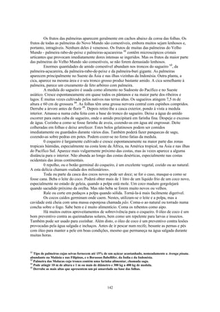 142
Os frutos das palmeiras aparecem geralmente em cachos abaixo da coroa das folhas. Os
frutos de todas as palmeiras do Novo Mundo são comestíveis, embora muitos sejam lenhosos e,
portanto, intragáveis. Nenhum deles é venenoso. Os frutos de muitas das palmeiras do Velho
Mundo - palmeira rabo-de-peixe e palmeiras-açucareiras 12
contêm microscópicos cristais
urticantes que provocam imediatamente dores intensas se ingeridos. Mas os frutos da maior parte
das palmeiras do Velho Mundo são comestíveis, se não forem demasiado lenhosos.
Enormes quantidades de amido comestível abundam nos troncos do sagueiro 13
, da
palmeira-açucareira, da palmeira-rabo-de-peixe e da palmeira-buri gigante. As palmeiras
aparecem principalmente no Sueste da Ásia e nas ilhas vizinhas da Indonésia. Outra planta, a
cica, aparece na mesma área e o seu tronco grosso produz bastante amido. A cica semelhante à
palmeira, parece um cruzamento de feto arbóreo com palmeira.
A medula do sagueiro é usada como alimento no Sudoeste do Pacífico e no Sueste
asiático. Cresce espontaneamente em quase todos os pântanos e na maior parte dos ribeiros e
lagos. É muitas vezes cultivado pelos nativos nas terras altas. Os sagueiros atingem 7,5 m de
altura e 60 cm de grossura 14
. As folhas têm uma grossa nervura central com espinhos compridos.
Derrube a árvore antes de florir 15
. Depois retire-lhe a casca exterior, pondo à vista a medula
interior. Amasse-a numa cuba feita com a base do tronco do sagueiro. Deixe a água do amido
escorrer para outra cuba de sagueiro, onde o amido precipitará em farinha fina. Despeje o excesso
de água. Cozinhe-a como se fosse farinha de aveia, cozendo-as em água até engrossar. Deite
colheradas em folhas e deixe arrefecer. Estes bolos gelatinosos podem ser comidos
imediatamente ou guardados durante vários dias. Também poderá fazer panquecas de sagu,
cozendo-as sobre pedras em potes. Podem cozer-se no forno fatias da medula.
0 coqueiro é largamente cultivado e cresce espontaneamente na maior parte das zonas
tropicais húmidas, especialmente na costa leste da África, na América tropical, na Ásia e nas ilhas
do Pacífico Sul. Aparece mais vulgarmente próximo das costas, mas às vezes aparece a alguma
distância para o interior. Não abunda ao longo das costas desérticas, especialmente nas costas
ocidentais das áreas continentais.
0 repolho, ou o botão germinal do coqueiro, é um excelente vegetal, cozido ou ao natural.
A esta delícia chamam «salada dos milionários».
Toda ou parte da casca dos cocos novos pode ser doce; se for o caso, masque-a como se
fosse cana. Beba o leite do coco. Poderá obter mais de 1 litro de um líquido frio de um coco novo,
especialmente no estado de geleia, quando a polpa está mole. Um coco maduro gorgolejará
quando sacudido próximo da orelha. Mas não beba se forem muito novos ou velhos.
Rale ou corte em pedaços a polpa quando sólida. Torná-la-á mais facilmente digerível.
Os cocos caídos germinam onde caem. Nestes, utilizam-se o leite e a polpa, mas a
cavidade está cheia com uma massa esponjosa chamada pão. Coma-o ao natural ou torrado numa
concha sobre o fogo. Sabe bem e é muito alimentício. Coma os rebentos como aipo.
Há muitos outros aproveitamentos de sobrevivência para o coqueiro. 0 óleo de coco é um
bom preventivo contra as queimaduras solares, bem como um repelente para larvas e insectos.
Também pode ser usado para cozinhar. Além disto, o óleo de coco é um preventivo contra lesões
provocadas pela água salgada e inchaços. Antes de ir pescar num recife, besunte as pernas e pés
com óleo para manter a pele em boas condições, mesmo que permaneça na água salgada durante
muitas horas.
12
Tipo de palmeiras cujas seivas fornecem até 15% de um açúcar acastanhado, nomeadamente a Arenga pinata.
abundante na Malásia e nas Filipinas, e o Borassus flabellifer, da Índia e da Indonésia.
13
Palmeira das Molucas cujo tronco contém uma farinha alimentar, chamada sagu.
14
Pode atingir 10 m de altura e 1 m ou mais de diâmetro e 300 kg a 400 kg de medula.
15
Derrube as mais altas que apresentem um pó amarelado na base das folhas.
 