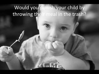 Would you punish your child by
throwing their meal in the trash?
 