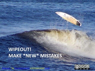 WIPEOUT!
MAKE *NEW* MISTAKES
1“Wipe out!” by Paul Wordingham is licensed under CC BY
 