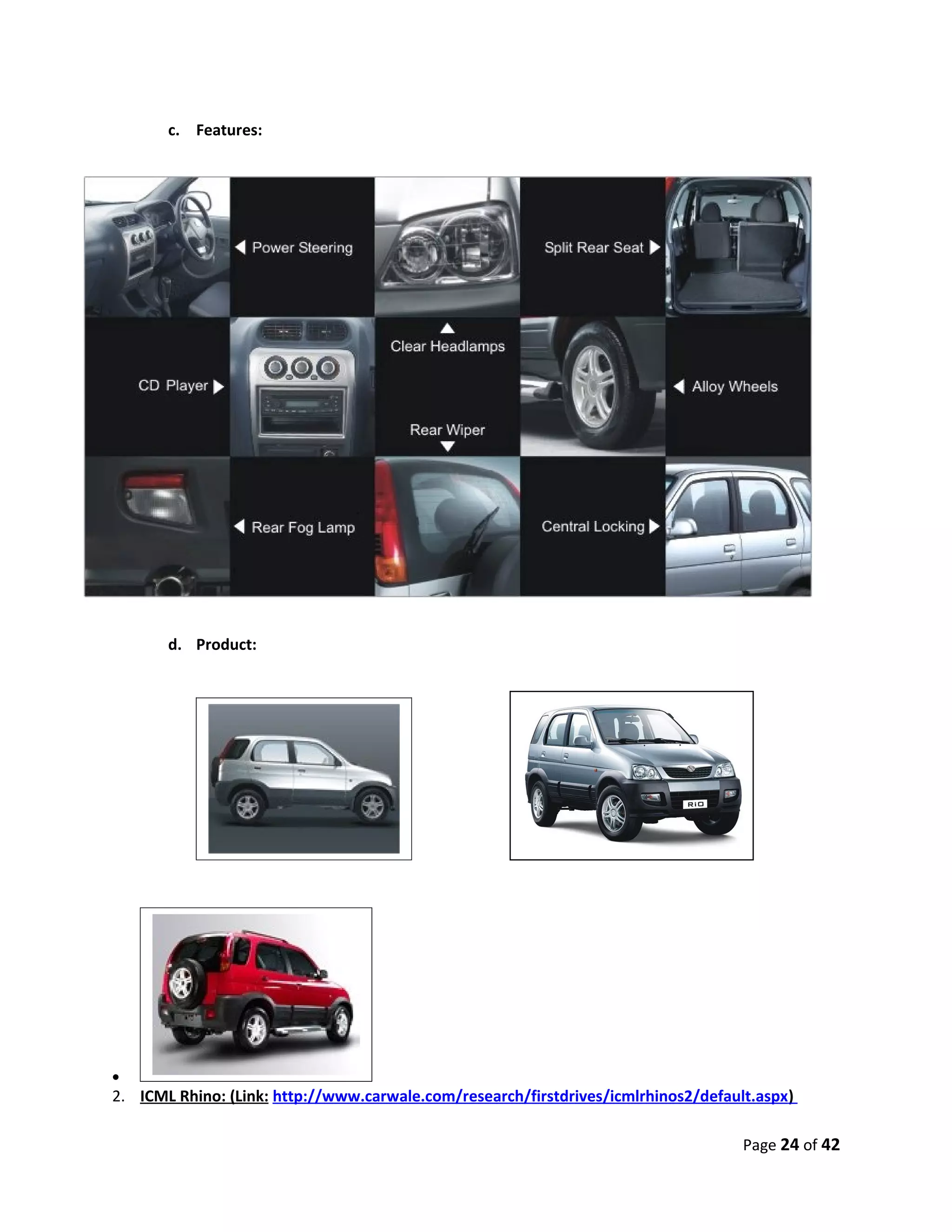 c. Features:




       d. Product:




                                        Specifications




•
2. ICML Rhino: (Link: http://www.carwale.com/research/firstdrives/icmlrhinos2/default.aspx)

                                                                                    Page 24 of 42
 