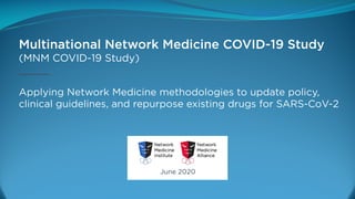 June 2020
Applying Network Medicine methodologies to update policy,
clinical guidelines, and repurpose existing drugs for SARS-CoV-2
Multinational Network Medicine COVID-19 Study
(MNM COVID-19 Study)
 