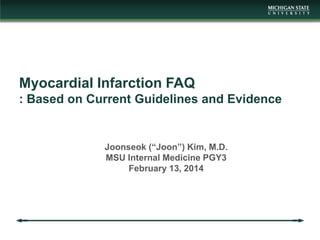 Myocardial Infarction FAQ
: Based on Current Guidelines and Evidence

Joonseok (“Joon”) Kim, M.D.
MSU Internal Medicine PGY3
February 13, 2014

 