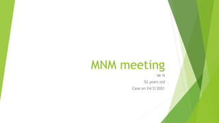 MNM meeting
Mr N
52 years old
Case on 24/2/2021
 
