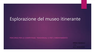 Esplorazione del museo itinerante
PERCORSO PER LE COMPETENZE TRASVERSALI E PER L'ORIENTAMENTO
Mirko Narducci
V C
A.S. 2019/2020
 
