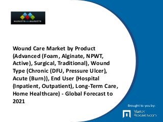 Wound Care Market by Product
(Advanced (Foam, Alginate, NPWT,
Active), Surgical, Traditional), Wound
Type (Chronic (DFU, Pressure Ulcer),
Acute (Burn)), End User (Hospital
(Inpatient, Outpatient), Long-Term Care,
Home Healthcare) - Global Forecast to
2021
Brought to you by:
 