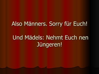 Also Männers. Sorry für Euch!  Und Mädels: Nehmt Euch nen Jüngeren! 