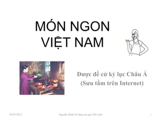 MÓN NGON
              VIỆT NAM

                              Được đề cử kỷ lục Châu Á
                               (Sưu tầm trên Internet)



05/07/2012     Nguyễn Minh Trí tặng con gái Yến Linh     1
 