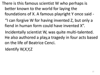 There is this famous scientist W who perhaps is
 better known to the world for laying the
 foundations of X. A famous play...