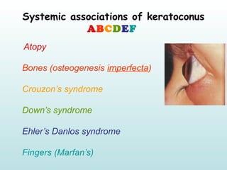 Systemic associations of keratoconus
 ABCDEF
Atopy
Bones (osteogenesis imperfecta)
Crouzon’s syndrome
Down’s syndrome
Ehle...