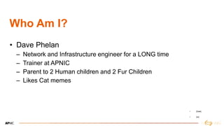 2
Who Am I?
• Dave Phelan
– Network and Infrastructure engineer for a LONG time
– Trainer at APNIC
– Parent to 2 Human children and 2 Fur Children
– Likes Cat memes
• [Date[
• [xx]
 