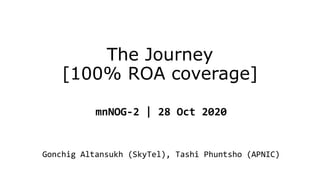The Journey
[100% ROA coverage]
mnNOG-2 | 28 Oct 2020
Gonchig Altansukh (SkyTel), Tashi Phuntsho (APNIC)
 