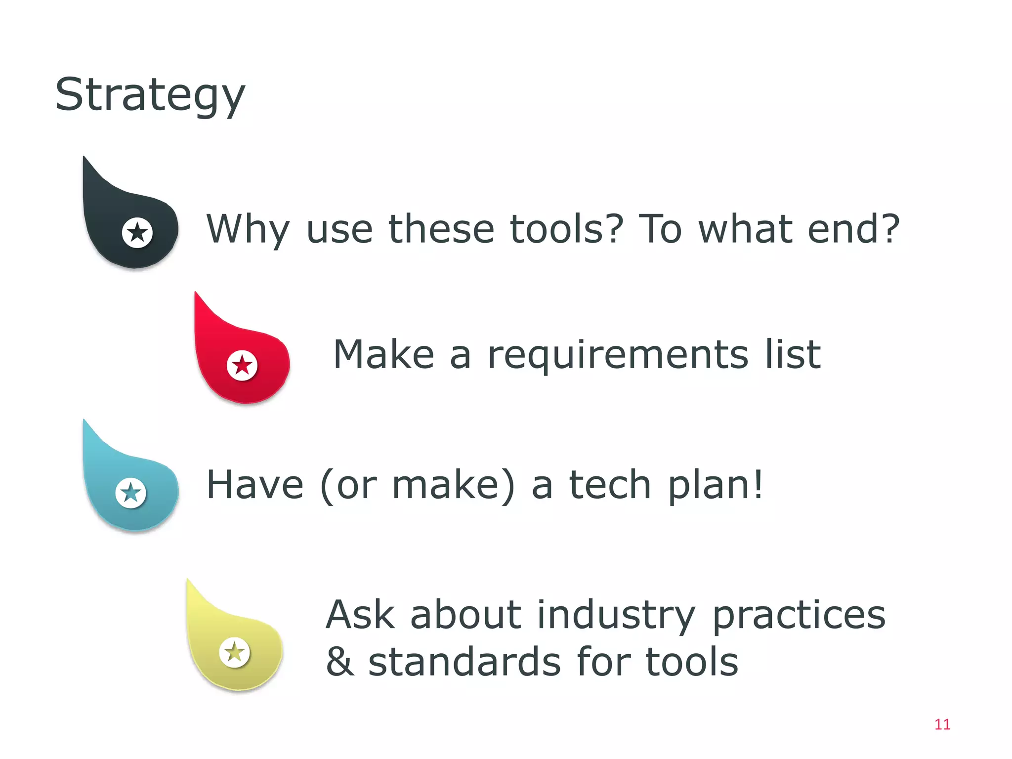Strategy


  ✪   Why use these tools? To what end?


      ✪     Make a requirements list


  ✪   Have (or make) a tech plan!


           Ask about industry practices
      ✪    & standards for tools
                                          11
 