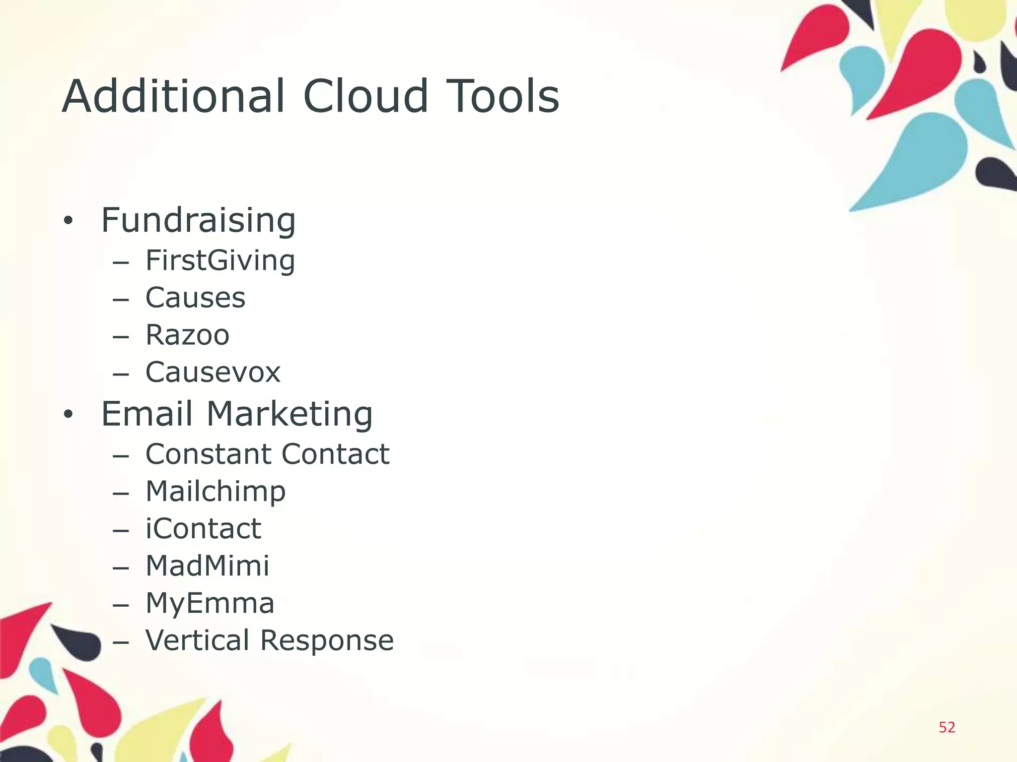 Additional Cloud Tools

• Fundraising
  –   FirstGiving
  –   Causes
  –   Razoo
  –   Causevox
• Email Marketing
  –   Constant Contact
  –   Mailchimp
  –   iContact
  –   MadMimi
  –   MyEmma
  –   Vertical Response

                          52
 