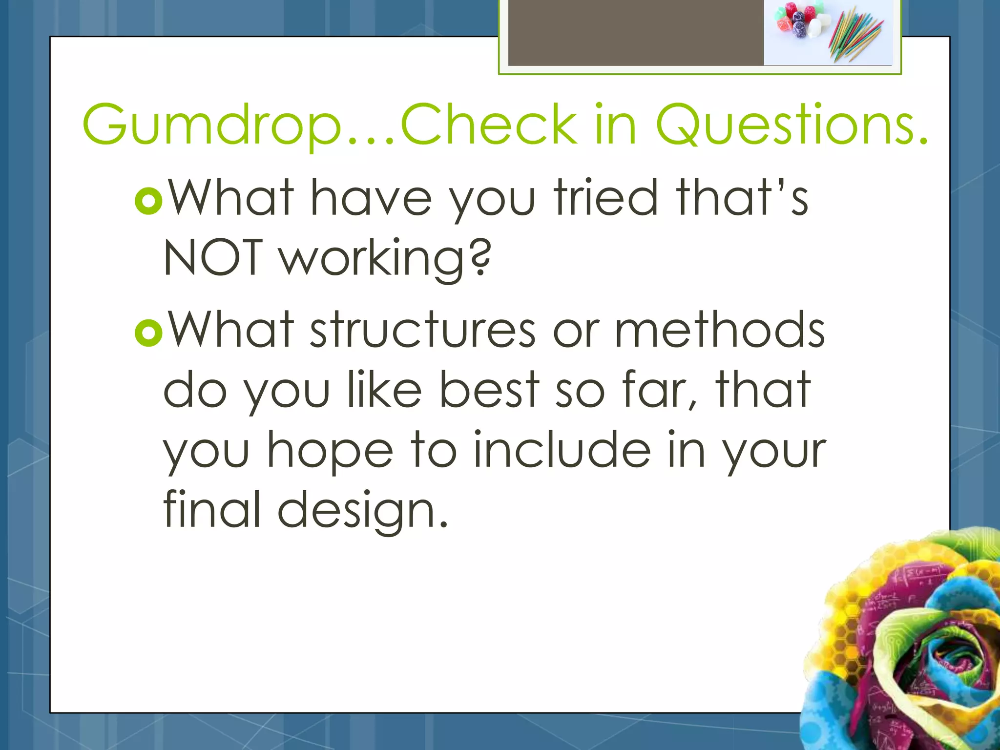 Gumdrop…Check in Questions.
 What   have you tried that’s
  NOT working?
 What structures or methods
  do you like best so far, that
  you hope to include in your
  final design.
 