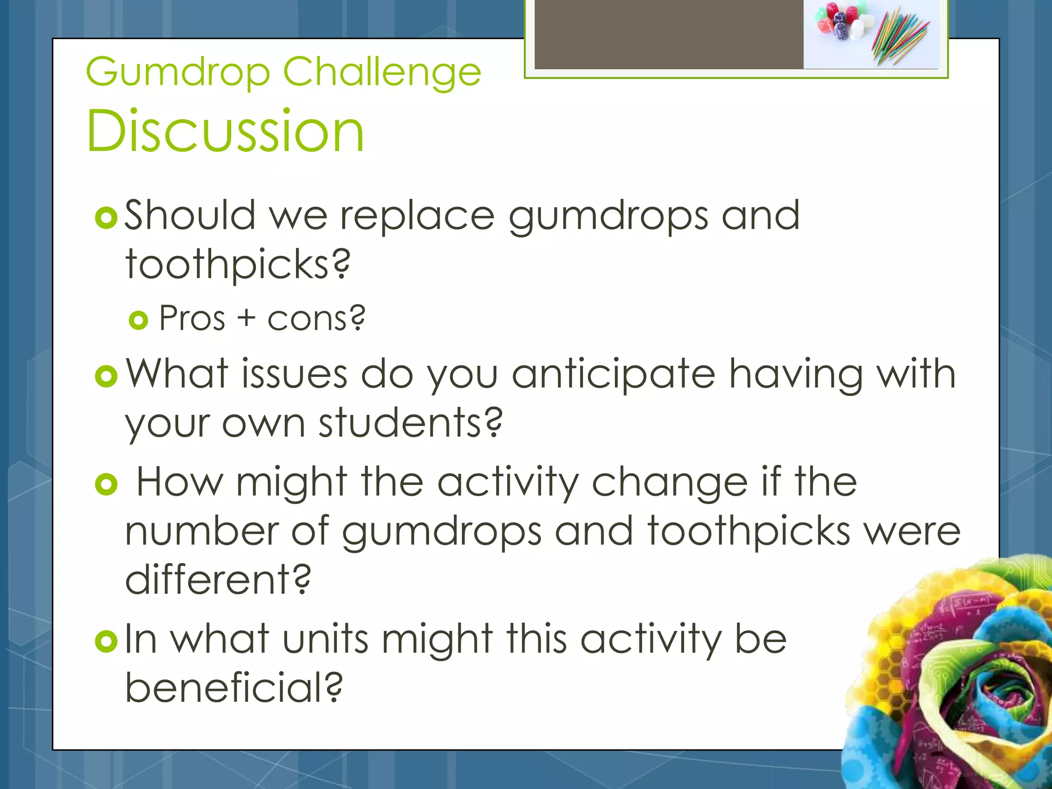 Gumdrop Challenge
Discussion
 Shouldwe replace gumdrops and
 toothpicks?
  Pros   + cons?
 What   issues do you anticipate having with
  your own students?
 How might the activity change if the
  number of gumdrops and toothpicks were
  different?
 In what units might this activity be
  beneficial?
 