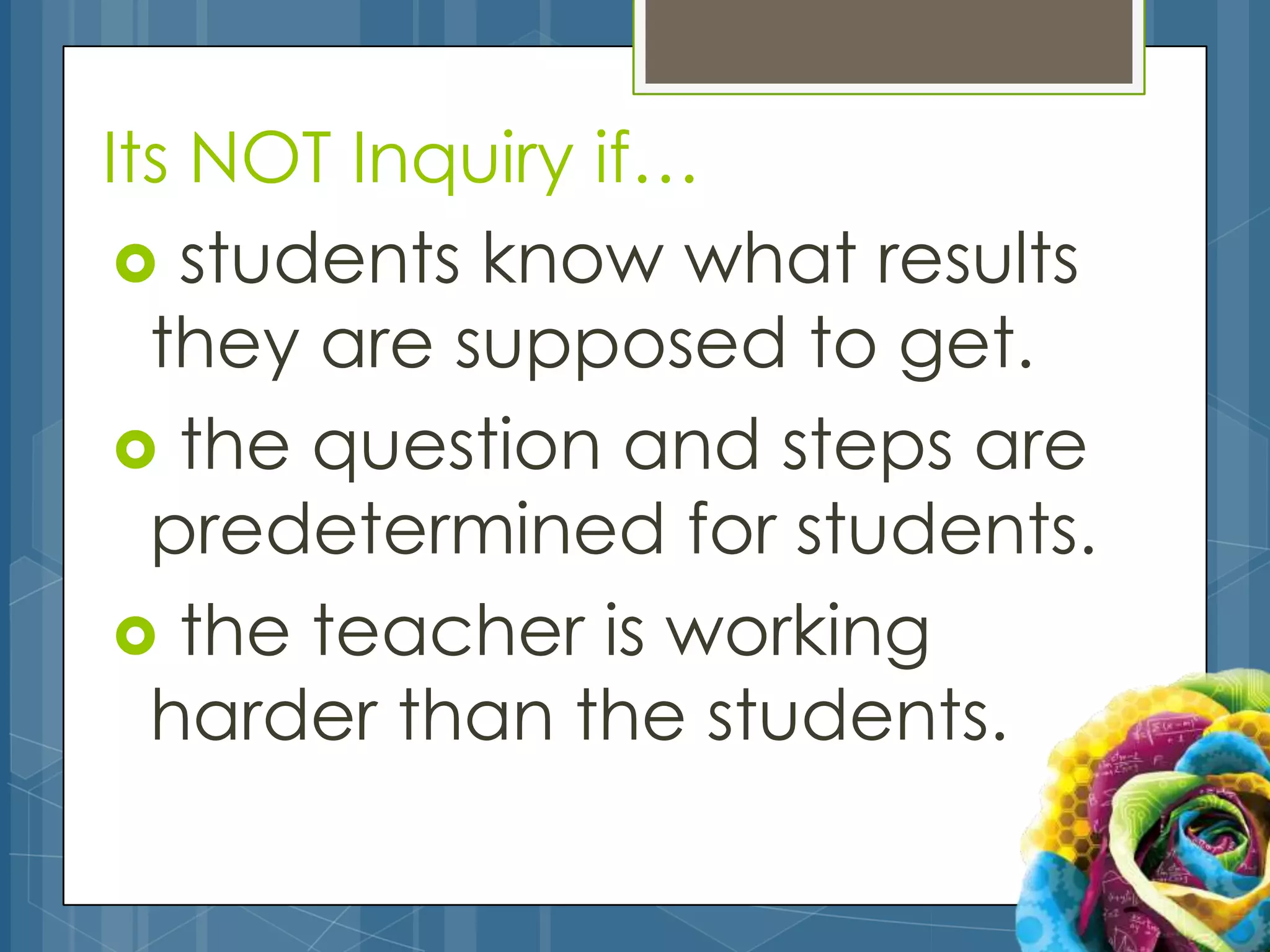 Its NOT Inquiry if…
  students know what results
  they are supposed to get.
  the question and steps are
  predetermined for students.
  the teacher is working
  harder than the students.
 