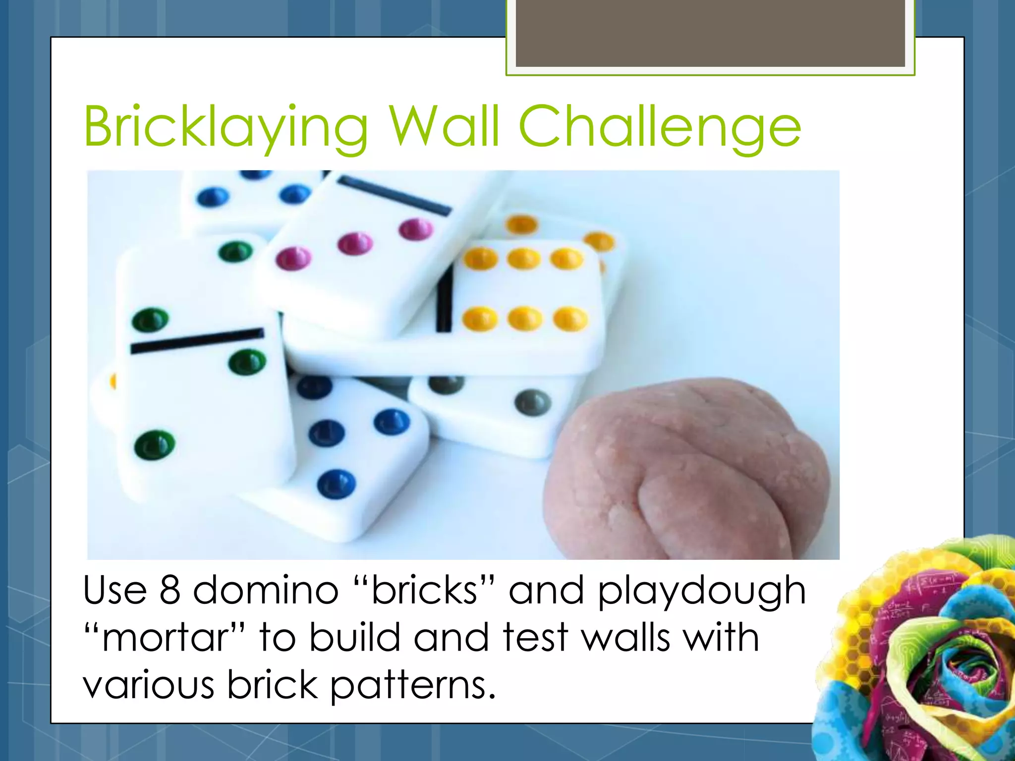 Bricklaying Wall Challenge




Use 8 domino “bricks” and playdough
“mortar” to build and test walls with
various brick patterns.
 