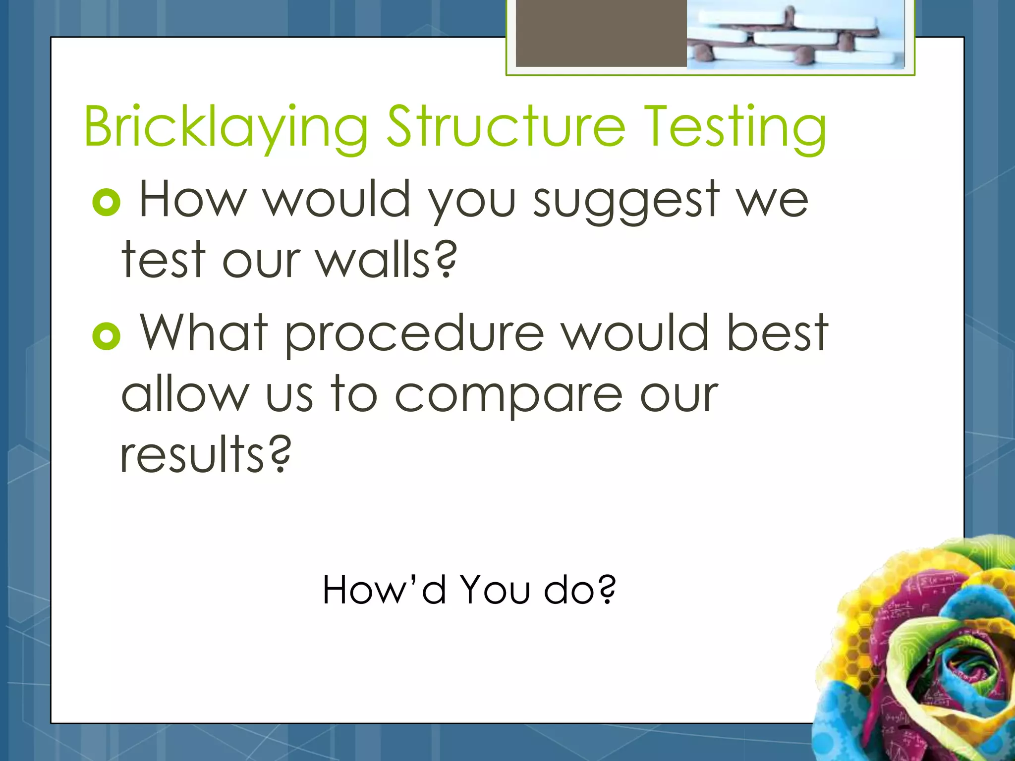 Bricklaying Structure Testing
 How would you suggest we
 test our walls?
 What procedure would best
 allow us to compare our
 results?

         How’d You do?
 