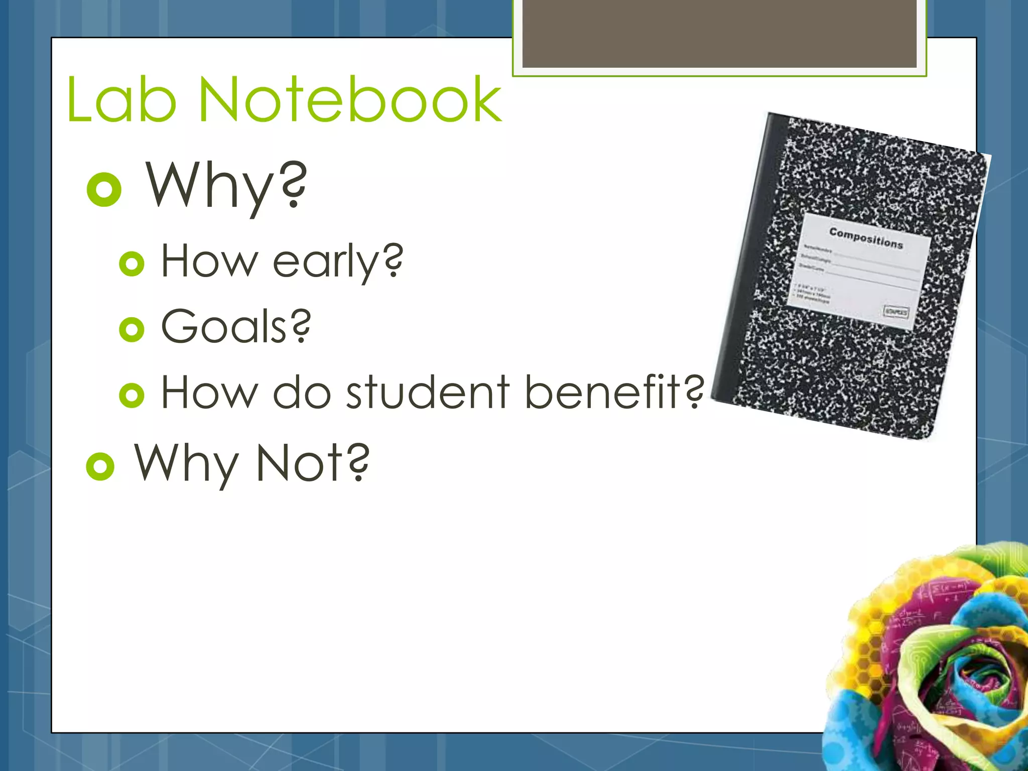 Lab Notebook
  Why?
  How early?
  Goals?
  How do student benefit?

   Why Not?
 