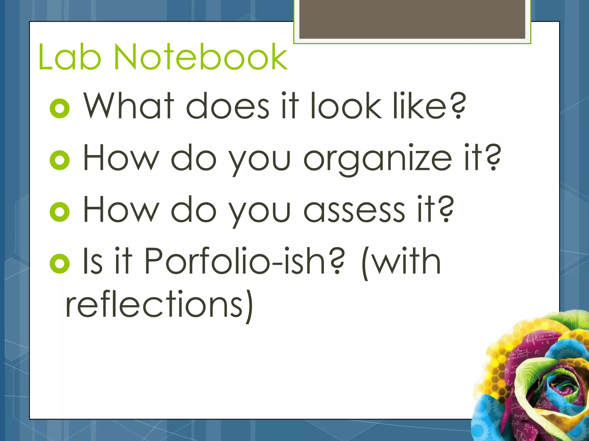 Lab Notebook
  What does it look like?
  How do you organize it?
  How do you assess it?
  Is it Porfolio-ish? (with
  reflections)
 