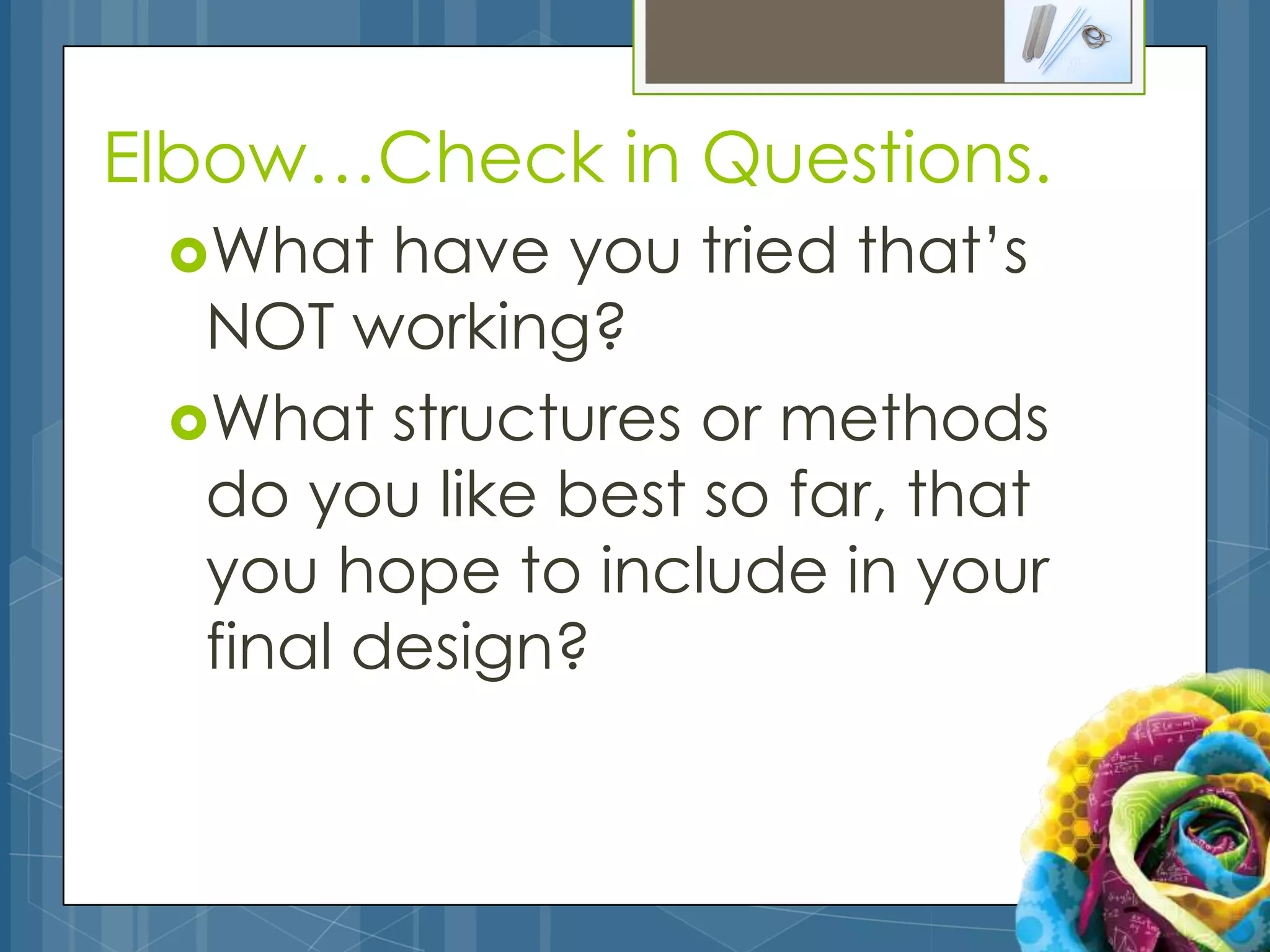 Elbow…Check in Questions.
 What   have you tried that’s
  NOT working?
 What structures or methods
  do you like best so far, that
  you hope to include in your
  final design?
 