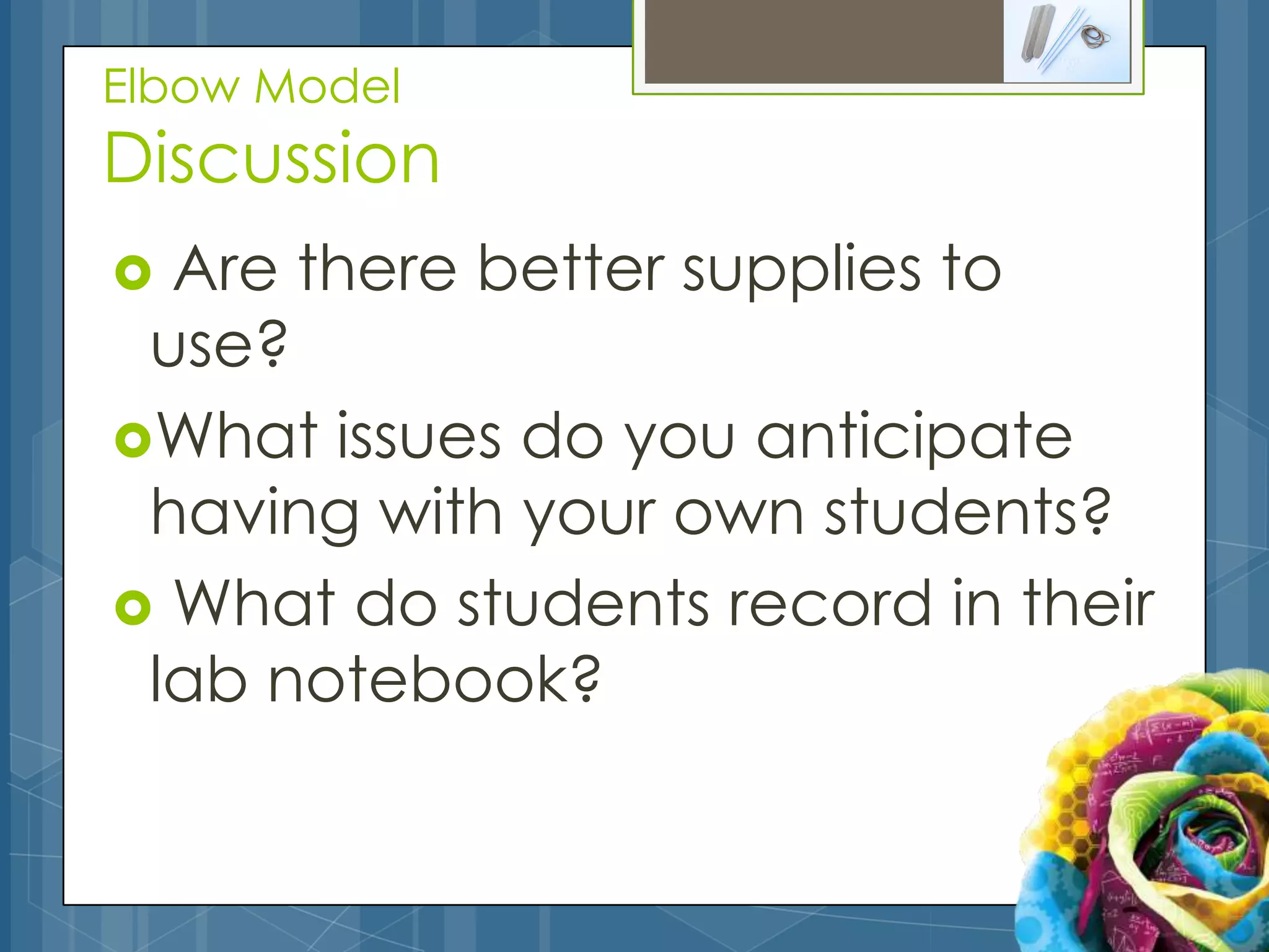 Elbow Model
Discussion
 Are there better supplies to
 use?
What issues do you anticipate
 having with your own students?
 What do students record in their
 lab notebook?
 