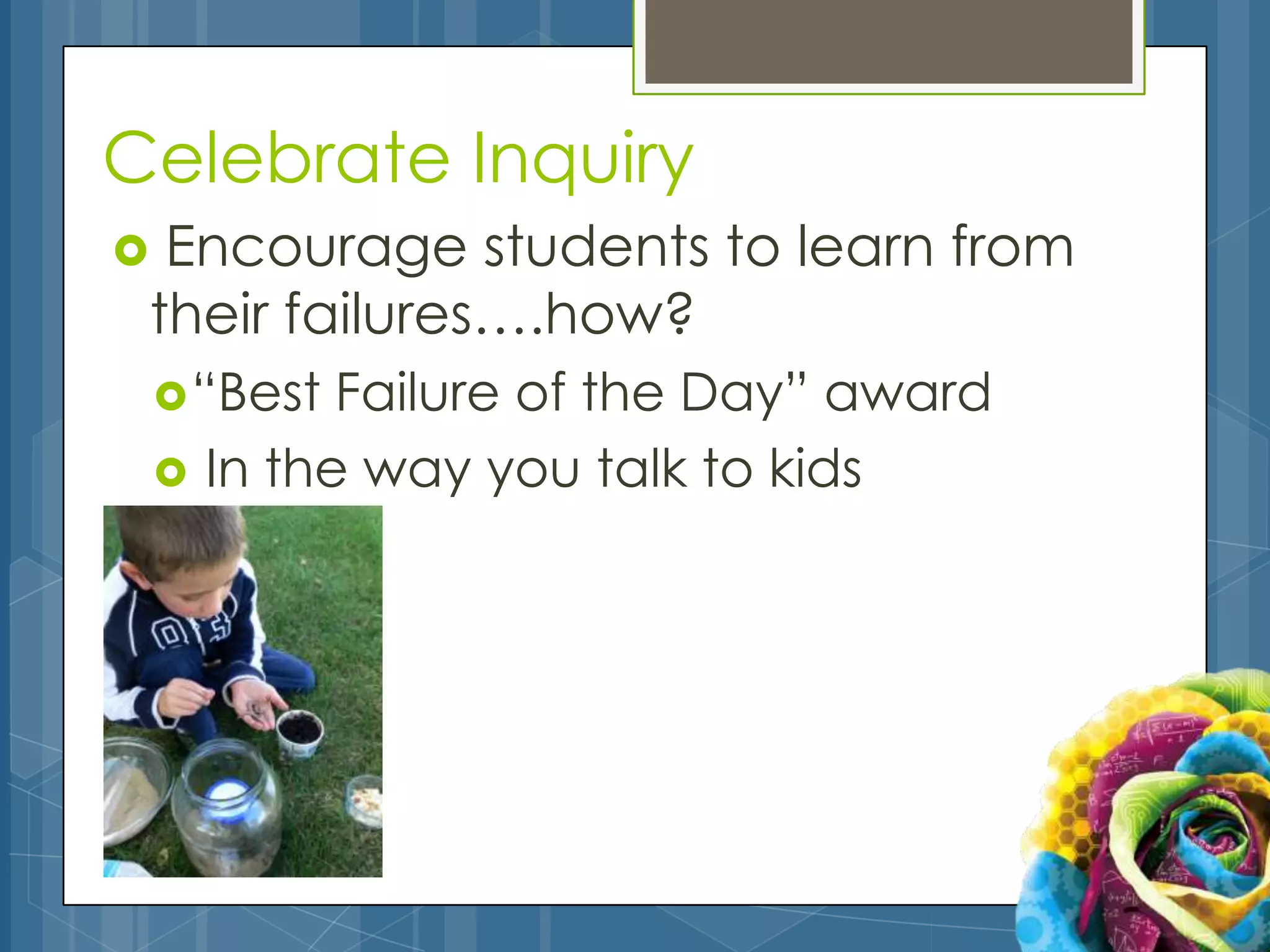 Celebrate Inquiry
 Encourage students to learn from
 their failures….how?
     “Best   Failure of the Day” award
       In the way you talk to kids
 