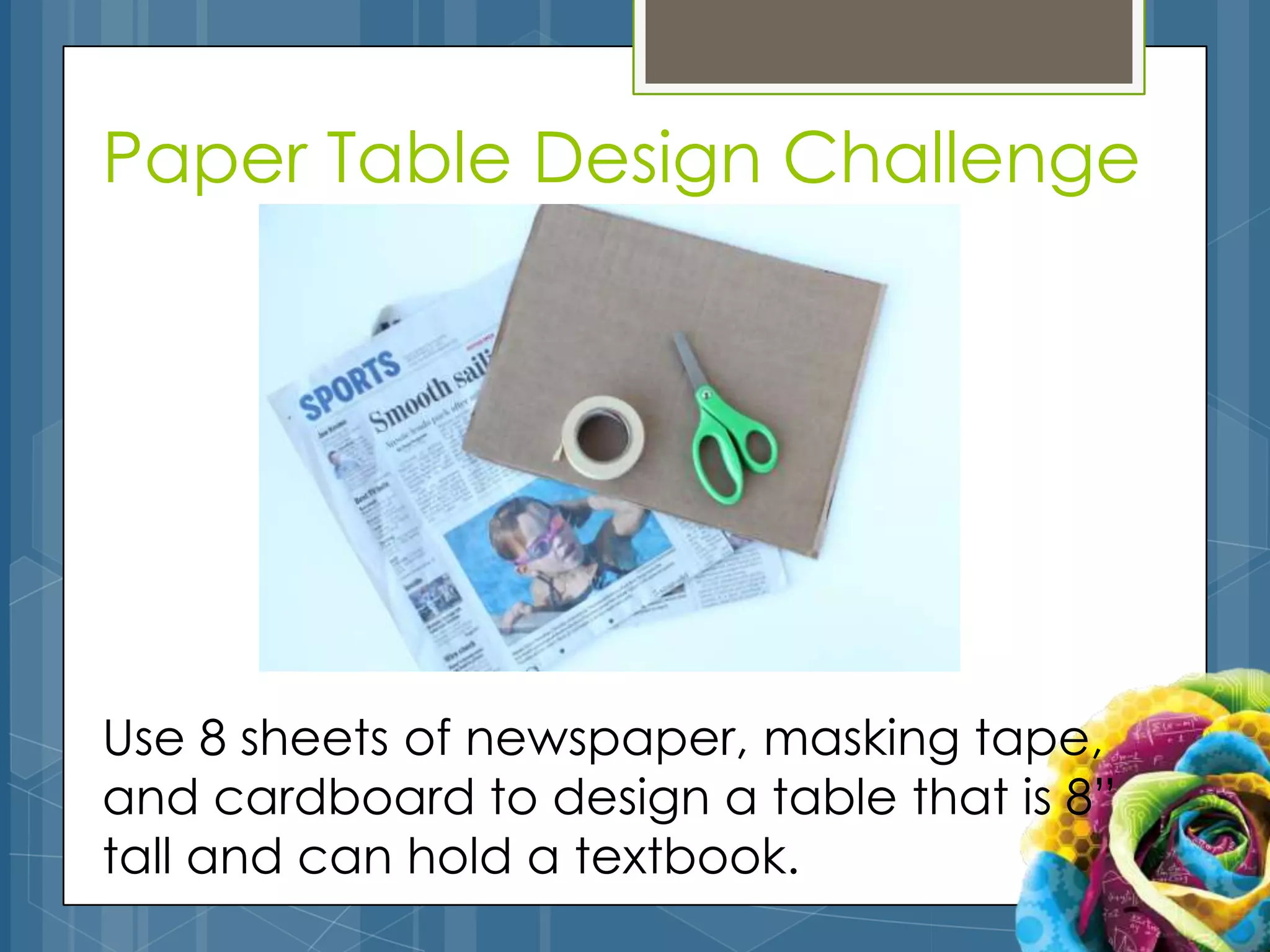 Paper Table Design Challenge




Use 8 sheets of newspaper, masking tape,
and cardboard to design a table that is 8”
tall and can hold a textbook.
 