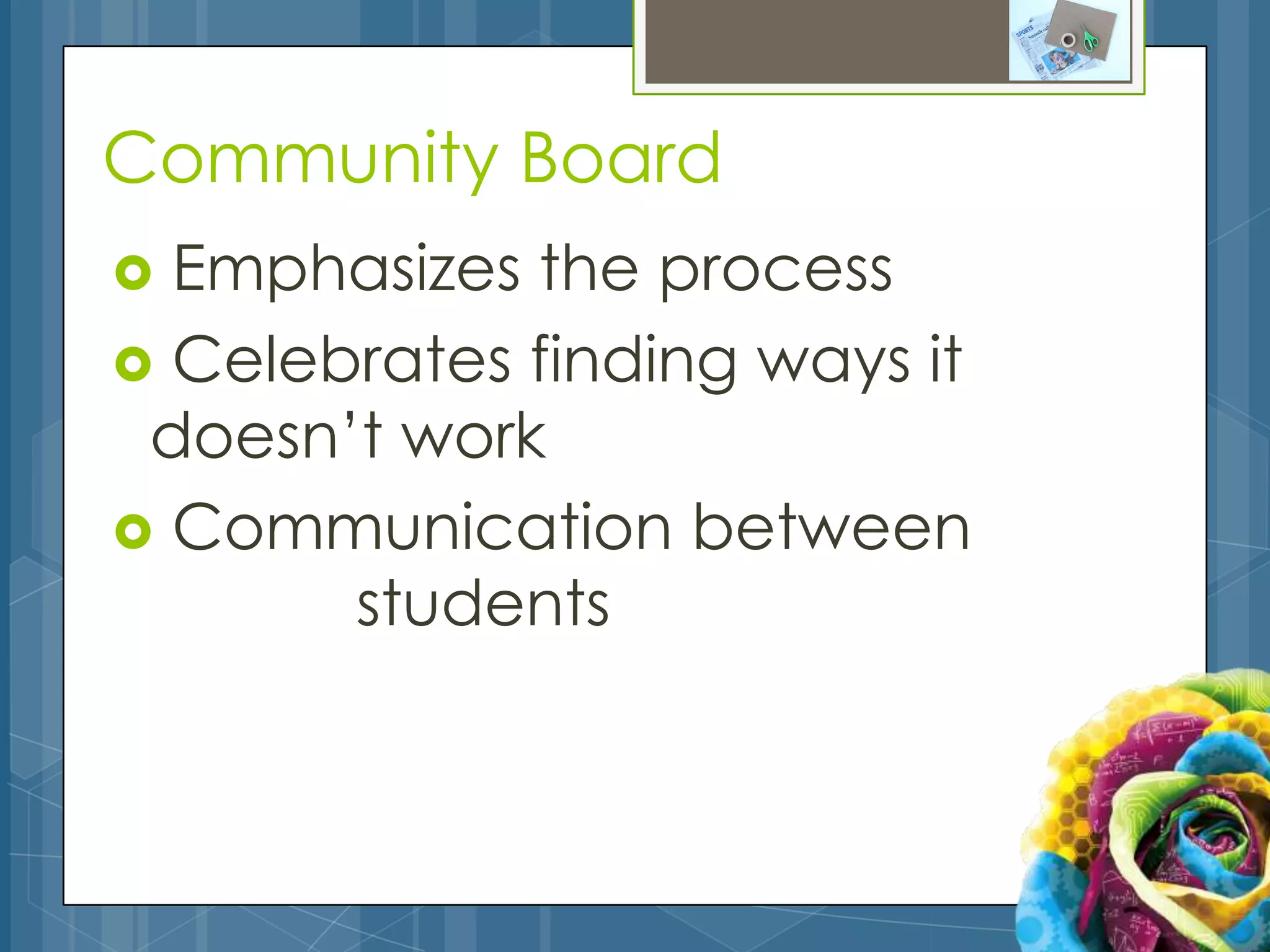 Community Board
 Emphasizes the process
 Celebrates finding ways it
 doesn’t work
 Communication between
       students
 