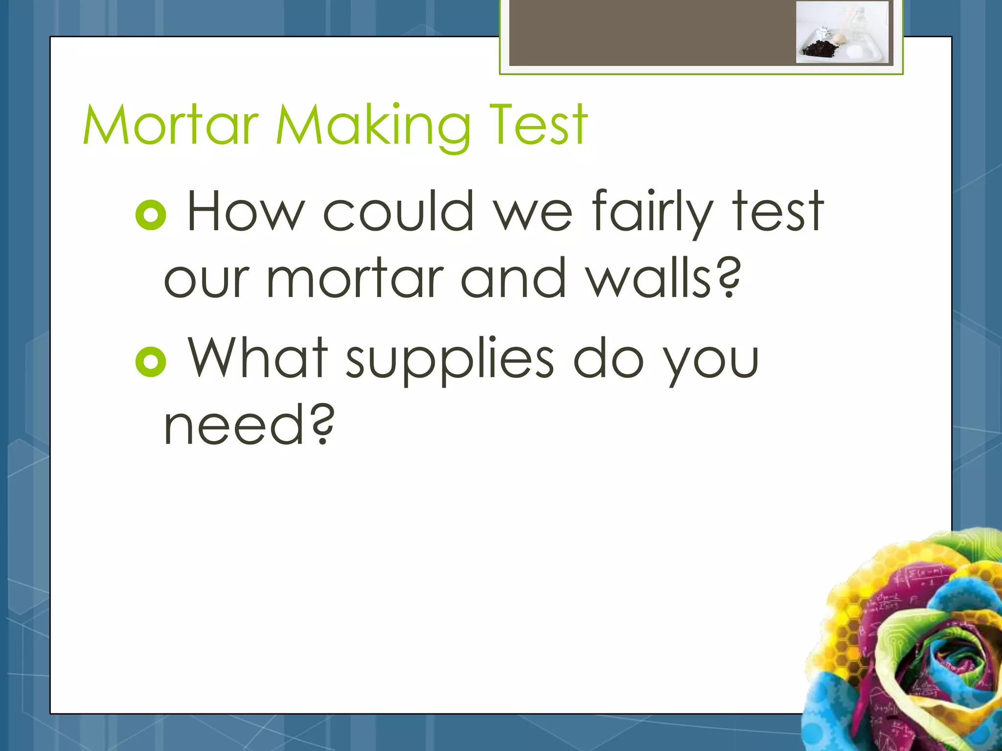 Mortar Making Test
  How could we fairly test
  our mortar and walls?
  What supplies do you
  need?
 