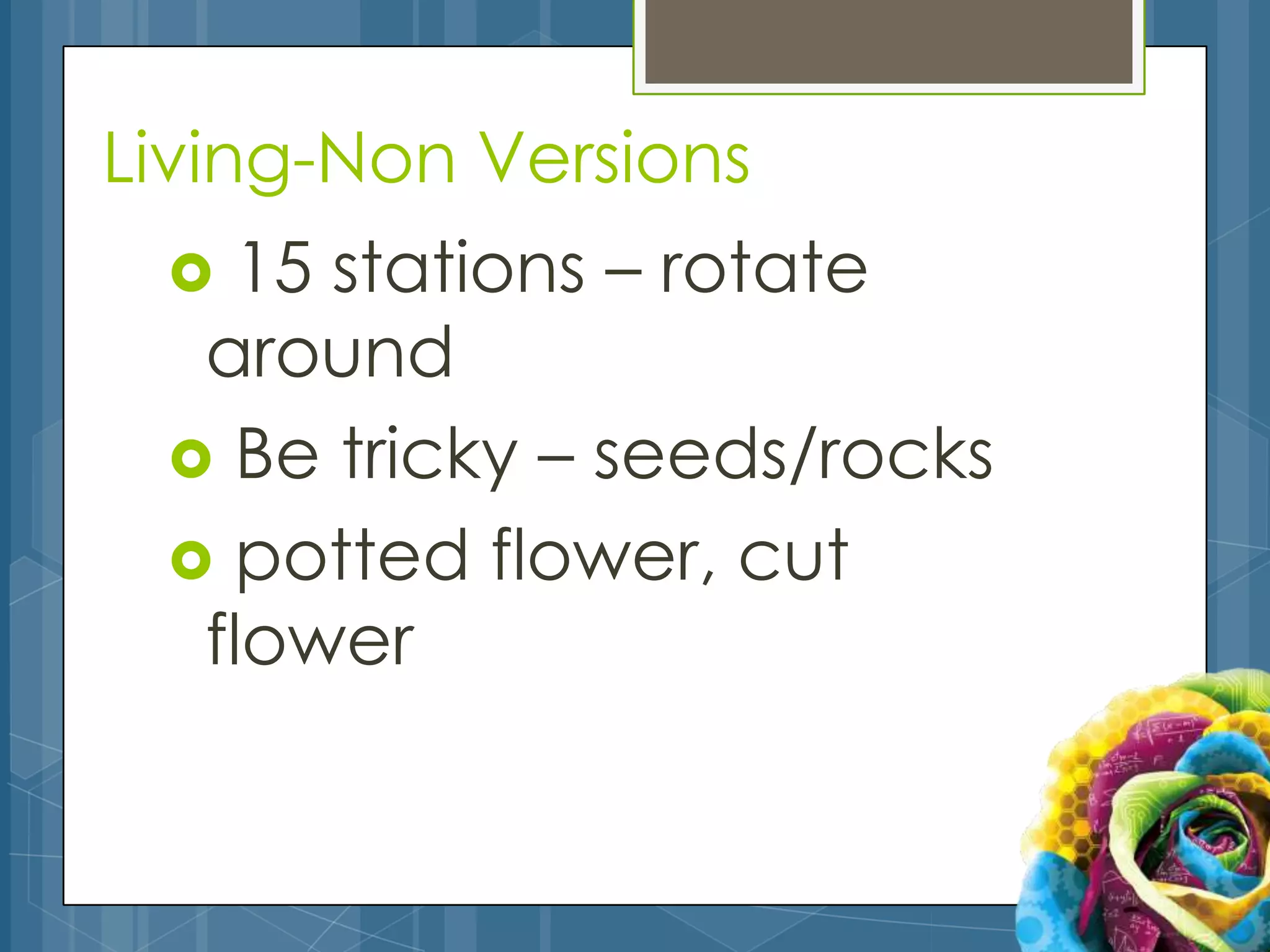 Living-Non Versions
   15 stations – rotate
  around
  Be tricky – seeds/rocks
  potted flower, cut
  flower
 