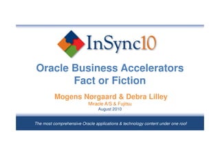 Oracle Business Accelerators
       Fact or Fiction
          Mogens Nørgaard & Debra Lilley
                           Miracle A/S & Fujitsu
                                August 2010


The most comprehensive Oracle applications & technology content under one roof
 