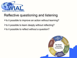 Reflective questioning and listening
Is it possible to improve an action without learning?
Is it possible to learn deeply without reflecting?
Is it possible to reflect without a question?
 