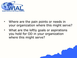 • Where are the pain points or needs in
your organization where this might serve?
• What are the loftly goals or aspirations
you hold for OD in your organization
where this might serve?
 