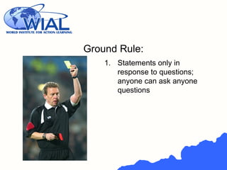 Ground Rule:
1. Statements only in
response to questions;
anyone can ask anyone
questions
 