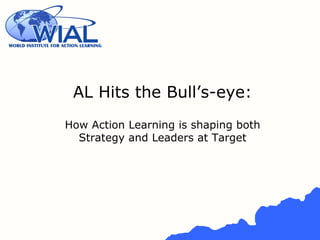 AL Hits the Bull’s-eye:
How Action Learning is shaping both
Strategy and Leaders at Target
 