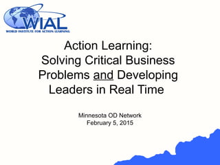 Action Learning:
Solving Critical Business
Problems and Developing
Leaders in Real Time
Minnesota OD Network
February 5, 2015
 