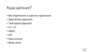 Куда дальше?
• Все переписать и сделать правильно
• Data-driven approach
• Task-based approach
• C++ 17
• AGILE
• GIT
• Data science
• Block chain
18
 