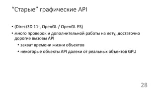 “Старые” графические API
• (Direct3D 11-, OpenGL / OpenGL ES)
• много проверок и дополнительной работы на лету, достаточно
дорогие вызовы API
• захват времени жизни объектов
• некоторые объекты API далеки от реальных объектов GPU
28
 
