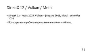 DirectX 12 / Vulkan / Metal
• DirectX 12 - июль 2015, Vulkan - февраль 2016, Metal - сентябрь
2014
• Большую часть работы переложили на клиентский код
31
 