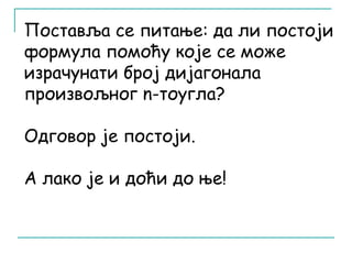Поставља се питање: да ли постоји 
формула помоћу које се може 
израчунати број дијагонала 
произвољног n-тоугла? 
Одговор је постоји. 
А лако је и доћи до ње! 
 