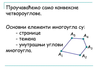 Проучаваћемо само конвексне 
четвороуглове. 
Основни елементи многоугла су: 
- странице 
- темена 
- унутрашњи углови 
многоугла. 
А1 
А4 
А3 
А2 
А5 
 