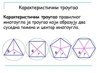 Карактеристични троугао 
Карактеристични троугао правилног 
многоугла је троугао који образују два 
суседна темена и центар многоугла. 
R 
r R R R 
r r r 
 