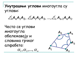 Унутрашњи углови многоугла су 
углови: 
AnA1A2, A1A2A3, ..., An-1AnA1. 
Често се углови 
многоугла 
обележавају и 
словима грчког 
алфабета: 
А1 
А4 
А2 
А5 
А3 
 , ,..., n 1 2 
 