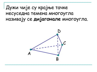 Дужи чије су крајње тачке 
несуседна темена многоугла 
називају се дијагонале многоугла. 
C 
А 
D 
B 
 