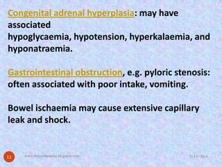 Congenital adrenal hyperplasia: may have associated hypoglycaemia,hypotension,hyperkalaemia, and hyponatraemia. Gastrointestinal obstruction, e.g.pyloric stenosis: often associated with poor intake, vomiting. Bowel ischaemiamay cause extensive capillary leak and shock. 
9/15/2014 
11 
www.drjayeshpatidar.blogspot.com  
