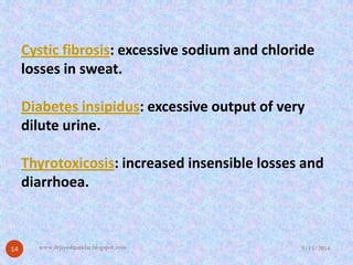 Cystic fibrosis: excessive sodium and chloride losses in sweat. 
Diabetes insipidus: excessive output of very dilute urine. 
Thyrotoxicosis: increased insensible losses and diarrhoea. 
9/15/2014 
14 
www.drjayeshpatidar.blogspot.com  